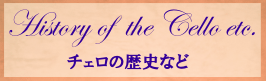 History of the cello etc. チェロの歴史など